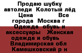 Продаю шубку автоледи. Колотый лёд.  › Цена ­ 28 000 - Все города, Москва г. Одежда, обувь и аксессуары » Женская одежда и обувь   . Владимирская обл.,Камешковский р-н